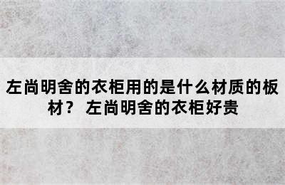 左尚明舍的衣柜用的是什么材质的板材？ 左尚明舍的衣柜好贵